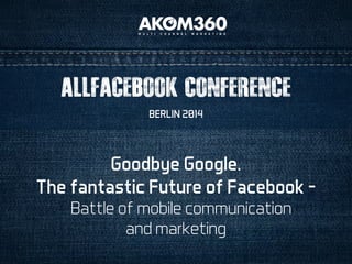 ALLFACEBOOK CONFERENCE 
BERLIN 2014 
Goodbye Google. 
The fantastic Future of Facebook – 
Battle of mobile communication 
and marketing 
 