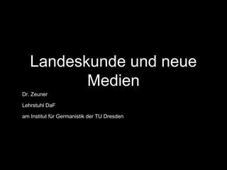 Landeskunde und neue
Medien
Dr. Zeuner
Lehrstuhl DaF
am Institut für Germanistik der TU Dresden

 