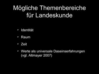 Mögliche Themenbereiche
für Landeskunde
Identität
Raum
Zeit
Werte als universale Daseinserfahrungen
(vgl. Altmayer 2007)

 