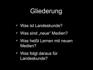 Gliederung
Was ist Landeskunde?
Was sind „neue“ Medien?
Was heißt Lernen mit neuen
Medien?
Was folgt daraus für
Landeskunde?

 