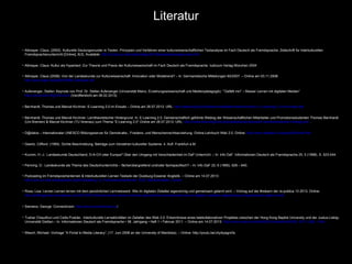 Literatur
Altmayer, Claus. (2002). Kulturelle Deutungsmuster in Texten. Prinzipien und Verfahren einer kulturwissenschaftlichen Textanalyse im Fach Deutsch als Fremdsprache. Zeitschrift für Interkulturellen
Fremdsprachenunterricht [Online], 6(3), Available: http://zif.spz.tu-darmstadt.de/jg-06-3/beitrag/deutungsmuster.htm
Altmayer, Claus: Kultur als Hypertext. Zur Theorie und Praxis der Kulturwissenschaft im Fach Deutsch als Fremdsprache. Iudicium Verlag München 2004
Altmayer, Claus (2008): Von der Landeskunde zur Kulturwissenschaft. Innovation oder Modetrend? – In: Germanistische Mitteilungen 65/2007. – Online am 03.11.2008:
http://www.bgdv.be/gm65/GM65_altmayer.pdf
Aufenanger, Stefan: Keynote von Prof. Dr. Stefan Aufenanger (Universität Mainz, Erziehungswissenschaft und Medienpädagogik): “‘Gefällt mir!’ – Besser Lernen mit digitalen Medien”
http://youtu.be/v78gOFnUoLA (Veröffentlicht am 06.02.2013)
Bernhardt, Thomas und Marcel Kirchner: E-Learning 2.0 im Einsatz – Online am 26.07.2013. URL: http://elearning2null.de/learnmedia/Bernhardt-Kirchner_E-Learning-2.0-im-Einsatz.pdf
Bernhardt, Thomas und Marcel Kirchner: Lerntheoretischer Hintergrund. In: E-Learning 2.0. Gemeinschaftlich geführte Weblog der Wissenschaftlichen Mitarbeiter und Promotionsstudenten Thomas Bernhardt
(Uni Bremen) & Marcel Kirchner (TU Ilmenau) zum Thema “E-Learning 2.0″.Online am 26.07.2013. URL: http://www.elearning2null.de/publikationen/expose/2-lerntheoretischer-hintergrund/ .
D@dalos – Internationaler UNESCO Bildungsserver für Demokratie-, Friedens- und Menschenrechtserziehung: Online-Lehrbuch Web 2.0. Online: http://www.dadalos-d.org/web20/inhalt.htm
Geertz, Clifford. (1995). Dichte Beschreibung. Beiträge zum Verstehen kultureller Systeme. 4. Aufl. Frankfurt a.M.
Krumm, H.-J.: Landeskunde Deutschland, D-A-CH oder Europa? Über den Umgang mit Verschiedenheit im DaF-Unterricht. – In: Info DaF. Informationen Deutsch als Fremdsprache 25, 5 (1998), S. 523-544.
Penning, D.: Landeskunde als Thema des Deutschunterrichts – fächerübergreifend und/oder fachspezifisch? – In: Info DaF 22, 6 (1995), 626 – 640.
Podcasting im Fremdsprachenlernen & Interkulturellen Lernen Testwiki der Duisburg-Essener Anglistik. – Online am 14.07.2013:
http://wiki.uni-due.de/ang/index.php/Podcasting_im_Fremdsprachenlernen_%26_Interkulturellen_Lernen
Rosa, Lisa: Lernen Lernen lernen mit dem persönlichen Lernnetzwerk. Wie im digitalen Zeitalter eigensinnig und gemeinsam gelernt wird. – Vortrag auf der #relearn der re:publica 13 2013. Online:
http://shiftingschool.wordpress.com/2013/05/10/lernen-lernen-lernen-mit-dem-personlichen-lernnetzwerk-wie-im-digitalen-zeitalter-eigensinnig-und-gemeinsam-gelernt-wird/
Siemens, George: Connectivism: http://www.connectivism.ca/
Tushar Chaudhuri und Csilla Puskás: Interkulturelle Lernaktivitäten im Zeitalter des Web 2.0. Erkenntnisse eines telekollaborativen Projektes zwischen der Hong Kong Baptist University und der Justus-LiebigUniversität Gießen – In: Informationen Deutsch als Fremdsprache • 38. Jahrgang • Heft 1 • Februar 2011. – Online am 14.07.2013: http://www.iudicium.de/InfoDaF/contents/InfoDaF_2011_Heft_1.htm
Wesch, Michael: Vortrage “A Portal to Media Literacy”, (17. Juni 2008 an der University of Manitoba). – Online: http://youtu.be/J4yApagnr0s

 