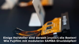 Einige Hersteller sind derzeit (angeblich) die Besten!
Wie Fujifilm mit modularen SAMBA-Druckköpfen!
 