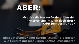 Einige Hersteller sind derzeit (angeblich) die Besten!
Wie Fujifilm mit modularen SAMBA-Druckköpfen!
Löst das die Herausforderungen der
Printbranche im Digitalzeitalter?
Oder lenkt es nur ab?
ABER:
 