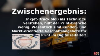 Inkjet-Druck bloß als Technik zu
verstehen, hilft der Print-Branche
wenig. Wesentlich sind Kunden- und
Markt-orientierte Geschäftsangebote für
Print im Digitalzeitalter!
Zwischenergebnis:
 