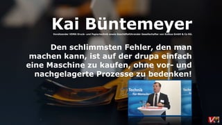 Den schlimmsten Fehler, den man
machen kann, ist auf der drupa einfach
eine Maschine zu kaufen, ohne vor- und
nachgelagerte Prozesse zu bedenken!
Kai BüntemeyerVorsitzender VDMA Druck- und Papiertechnik sowie Geschäftsführender Gesellschafter von Kolbus GmbH & Co KG.
 