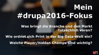 Was bringt die Branche und den Markt
tatsächlich voran?
Wie ordnet sich Print in der Big Data-Welt ein?
Welche Player/hidden Champs sind wichtig?
Mein
#drupa2016-Fokus
 