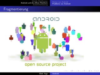 Mobile Plattformen
                                           Status von Android
         Android und die oﬀene Plattform
                                           Probleme von Android
                       Zusammenfassung


Fragmentierung




                              Ebel, Ingo   Android
 