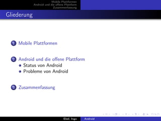 Mobile Plattformen
             Android und die oﬀene Plattform
                           Zusammenfassung


Gliederung



  1   Mobile Plattformen


  2   Android und die oﬀene Plattform
        Status von Android
        Probleme von Android


  3   Zusammenfassung




                                  Ebel, Ingo   Android
 