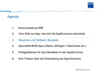 AgendaKurzvorstellung KMF Vom Web zur App: wie sich die AppEconomy entwickelt.Gewinner und Verlierer: Beispiele Spezialfall BtoB Apps (Alerts, Abfragen, VideoCasts etc.)Erfolgsfaktoren für das Überleben in der AppEconomyDrei Thesen über die Entwicklung der App-Economy