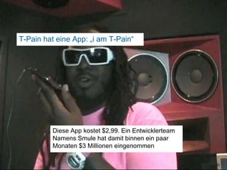 T-Pain hat eine App: „i am T-Pain“62Diese App kostet $2,99. Ein Entwicklerteam Namens Smule hat damit binnen ein paar Monaten $3 Millionen eingenommen