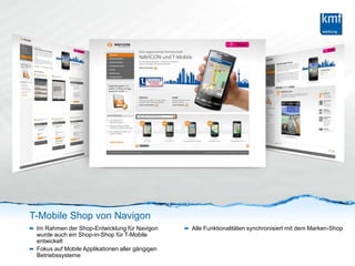 T-Mobile Shop von NavigonIm Rahmen der Shop-Entwicklung für Navigon wurde auch ein Shop-in-Shop für T-Mobile entwickeltFokus auf Mobile Applikationen aller gängigen BetriebssystemeAlle Funktionalitäten synchronisiert mit dem Marken-Shop