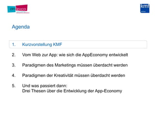 AgendaKurzvorstellung KMF Vom Web zur App: wie sich die AppEconomyentwickeltParadigmen des Marketings müssen überdacht werdenParadigmen der Kreativität müssen überdacht werdenUnd was passiert dann:Drei Thesen über die Entwicklung der App-Economy