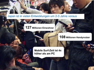 Japan ist in vielen Entwicklungen um 2-3 Jahre voraus29127MillionenEinwohner108MillionenHandynutzerMobile Surf-Zeitist 4x höherals am PC 