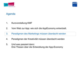 AgendaKurzvorstellung KMF Vom Web zur App: wie sich die AppEconomy entwickelt.Paradigmen des Marketings müssen überdacht werdenParadigmen der Kreativität müssen überdacht werdenUnd was passiert dann:Drei Thesen über die Entwicklung der App-Economy
