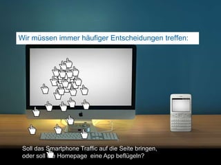 Wir müssen immer häufiger Entscheidungen treffen: 33Soll das Smartphone Traffic auf die Seite bringen, oder soll die Homepage  eine App beflügeln?