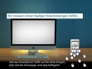 Wir müssen immer häufiger Entscheidungen treffen: 34Soll das Smartphone Traffic auf die Seite bringen, oder soll die Homepage  eine App beflügeln?