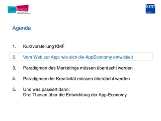 AgendaKurzvorstellung KMF Vom Web zur App: wie sich die AppEconomyentwickeltParadigmen des Marketings müssen überdacht werdenParadigmen der Kreativität müssen überdacht werdenUnd was passiert dann:Drei Thesen über die Entwicklung der App-Economy