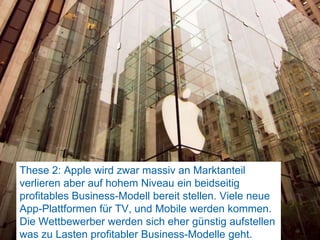 These 2: Apple wird zwar massiv an Marktanteil verlieren aber auf hohem Niveau ein beidseitig profitables Business-Modell bereit stellen. Viele neue App-Plattformen für TV, und Mobile werden kommen. Die Wettbewerber werden sich eher günstig aufstellen was zu Lasten profitabler Business-Modelle geht.80