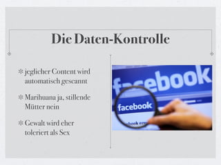 Die Daten-Kontrolle

jeglicher Content wird
automatisch gescannt

Marihuana ja, stillende
Mütter nein

Gewalt wird eher
toleriert als Sex
 