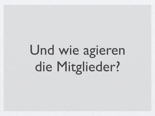 Und wie agieren
 die Mitglieder?
 