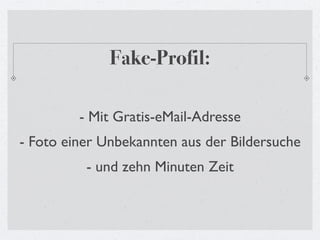 Fake-Profil:

         - Mit Gratis-eMail-Adresse
- Foto einer Unbekannten aus der Bildersuche
          - und zehn Minuten Zeit
 