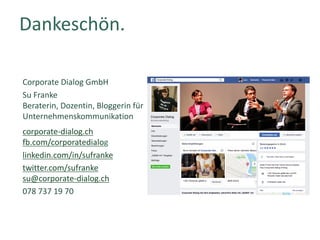 corporate-dialog.ch
fb.com/corporatedialog
linkedin.com/in/sufranke
twitter.com/sufranke
su@corporate-dialog.ch
078	737	19	70
Corporate	Dialog	GmbH
Su	Franke
Beraterin,	Dozentin,	Bloggerin	für	
Unternehmenskommunikation
Dankeschön.
 