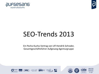 SEO-Trends 2013
Ein Pecha-Kucha-Vortrag von Ulf-Hendrik Schrader,
Gesamtgeschäftsführer Aufgesang Agenturgruppe
 