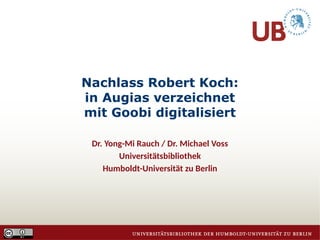 Nachlass Robert Koch:
in Augias verzeichnet
mit Goobi digitalisiert
Dr. Yong-Mi Rauch / Dr. Michael Voss
Universitätsbibliothek
Humboldt-Universität zu Berlin
 
