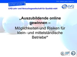 LVQ Lehr- und Versuchsgesellschaft für Qualität mbH




        „Auszubildende online
               gewinnen –
      Möglichkeiten und Risiken für
       klein- und mittelständische
                Betriebe“



                                                      1
 