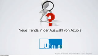 Neue Trends in der Auswahl von Azubis
Wuppertal, 16 Dezember 2014 ■ Felicia Ullrich - u-form:e Testsysteme
Donnerstag, 18. Dezember 14
 
