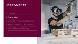 4
Inhaltsverzeichnis
1 Über mich
2 Das Vorhaben
3 MongoDB - Performance Monitoring
4 Software Architektur - .NET Services -
5 Real Performance Monitoring
 