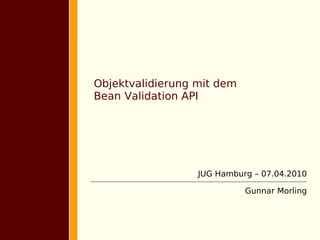 Objektvalidierung mit dem
Bean Validation API




                  JUG Hamburg – 07.04.2010

                            Gunnar Morling
 