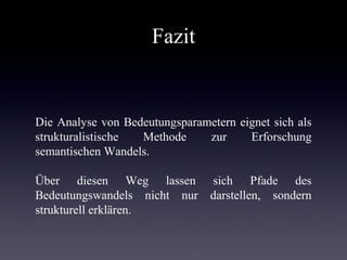 Fazit


Die Analyse von Bedeutungsparametern eignet sich als
strukturalistische Methode zur Erforschung
semantischen Wandels.

Über diesen Weg lassen sich Pfade des
Bedeutungswandels nicht nur darstellen, sondern
strukturell erklären.
 