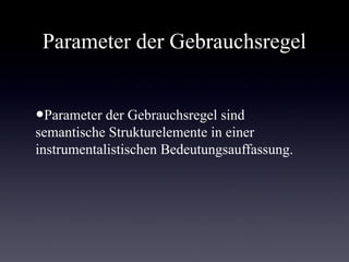 Parameter der Gebrauchsregel

 Parameter der Gebrauchsregel sind
 semantische Strukturelemente in einer
 instrumentalistischen
 Bedeutungsauffassung.
 