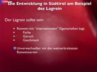 Rotwein mit “internationalen” Eigenschaften bzgl. Farbe Geruch Geschmack Unverwechselbar mit den weitverbreitesten Rotweinsorten Die Entwicklung in Südtirol am Beispiel des Lagrein Der Lagrein sollte sein: 