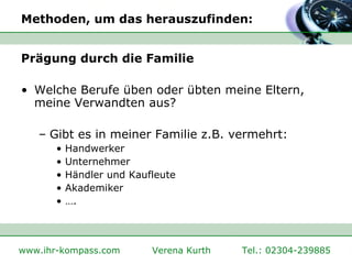 Methoden, um das herauszufinden: Prägung durch die Familie Welche Berufe üben oder übten meine Eltern, meine Verwandten aus? Gibt es in meiner Familie z.B. vermehrt: Handwerker Unternehmer Händler und Kaufleute Akademiker …. 