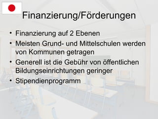 Finanzierung/Förderungen Finanzierung auf 2 Ebenen Meisten Grund- und Mittelschulen werden von Kommunen getragen Generell ist die Gebühr von öffentlichen Bildungseinrichtungen geringer Stipendienprogramm 