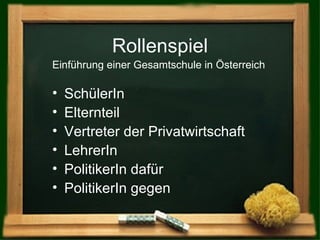 Rollenspiel Einführung einer Gesamtschule in Österreich SchülerIn Elternteil Vertreter der Privatwirtschaft LehrerIn PolitikerIn dafür PolitikerIn gegen 