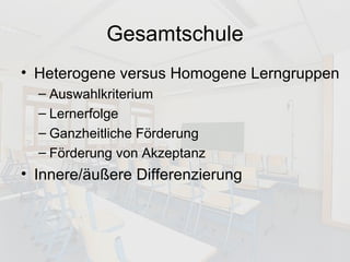 Gesamtschule Heterogene versus Homogene Lerngruppen Auswahlkriterium Lernerfolge Ganzheitliche Förderung Förderung von Akzeptanz Innere/äußere Differenzierung 