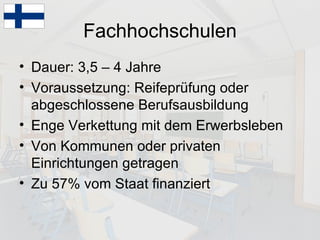 Fachhochschulen Dauer: 3,5 – 4 Jahre Voraussetzung: Reifeprüfung oder abgeschlossene Berufsausbildung Enge Verkettung mit dem Erwerbsleben Von Kommunen oder privaten Einrichtungen getragen Zu 57% vom Staat finanziert 