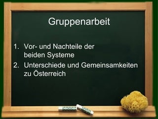 Gruppenarbeit Vor- und Nachteile der  beiden Systeme Unterschiede und Gemeinsamkeiten zu Österreich 
