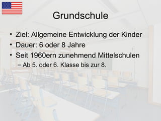 Grundschule Ziel: Allgemeine Entwicklung der Kinder Dauer: 6 oder 8 Jahre Seit 1960ern zunehmend Mittelschulen Ab 5. oder 6. Klasse bis zur 8. 