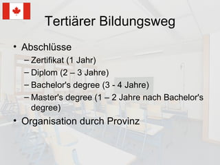 Tertiärer Bildungsweg Abschlüsse Zertifikat (1 Jahr) Diplom (2 – 3 Jahre) Bachelor's degree (3 - 4 Jahre) Master's degree (1 – 2 Jahre nach Bachelor's degree) Organisation durch Provinz 