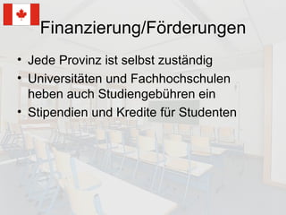 Finanzierung/Förderungen Jede Provinz ist selbst zuständig Universitäten und Fachhochschulen heben auch Studiengebühren ein Stipendien und Kredite für Studenten 