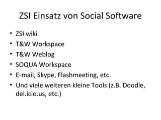 ZSI Einsatz von Social Software ZSI wiki T&W Workspace T&W Weblog SOQUA Workspace E-mail, Skype, Flashmeeting, etc.  Und viele weiteren kleine Tools (z.B. Doodle, del.icio.us, etc.) 