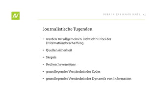Deer In THe He ADlIgHT s   23




Journalistische Tugenden

• werden zur allgemeinen richtschnur bei der
  Informationsbeschaffung

• Quellensicherheit

• skepsis

• recherchevermögen

• grundlegendes Verständnis des Codes

• grundlegendes Verständnis der Dynamik von Information
 
