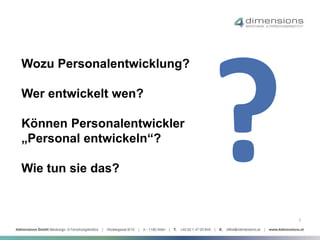 Wozu Personalentwicklung? 
Wer entwickelt wen? 
Können Personalentwickler 
„Personal entwickeln“? 
Wie tun sie das? 
3 
 