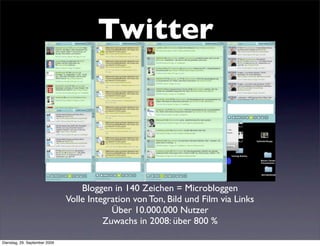 Twitter




                                   Bloggen in 140 Zeichen = Microbloggen
                               Volle Integration von Ton, Bild und Film via Links
                                           Über 10.000.000 Nutzer
                                         Zuwachs in 2008: über 800 %

Dienstag, 29. September 2009
 