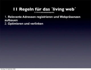 11 Regeln für das ´living web´
                                 (1-10 via www.netzwertig.com)



       1. Relevante Adressen registrieren und Webpräsenzen
       aufbauen
       2. Optimieren und verlinken




Dienstag, 29. September 2009
 