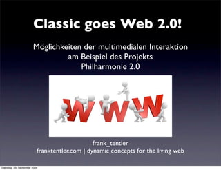 Classic goes Web 2.0!
                        Möglichkeiten der multimedialen Interaktion
                                 am Beispiel des Projekts
                                     Philharmonie 2.0




                                                frank_tentler
                           franktentler.com | dynamic concepts for the living web

Dienstag, 29. September 2009
 